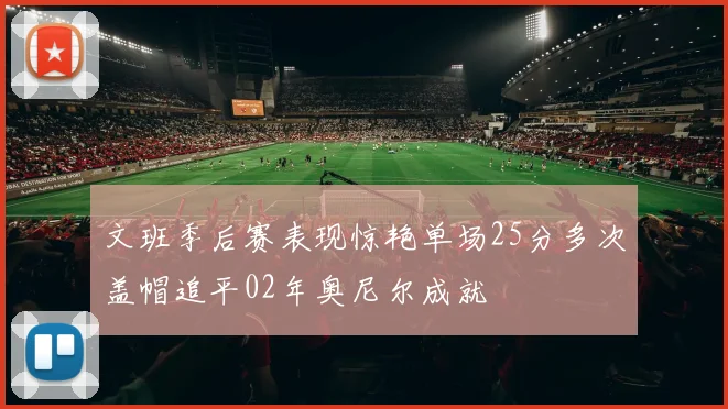 文班季后赛表现惊艳单场25分多次盖帽追平02年奥尼尔成就