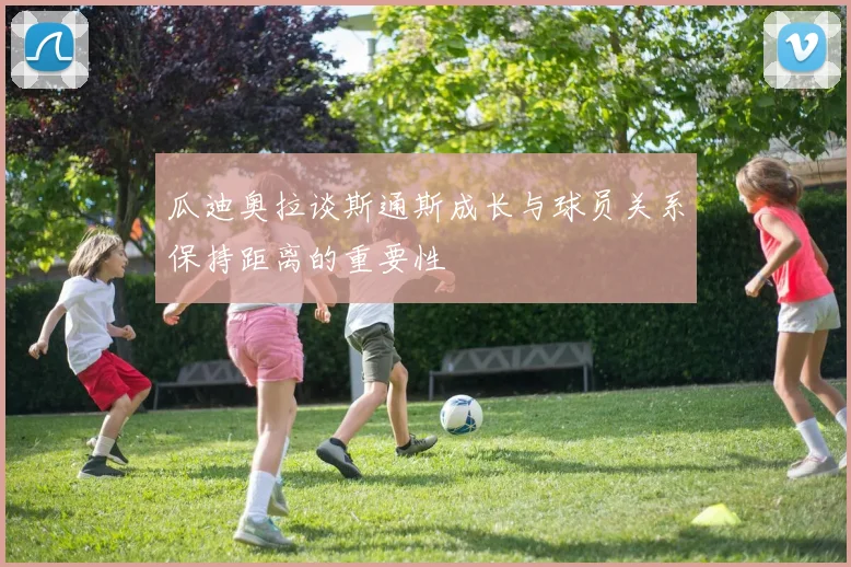 瓜迪奥拉谈斯通斯成长与球员关系保持距离的重要性