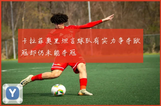 卡拉菲奥里坦言球队有实力争夺欧冠却仍未能夺冠