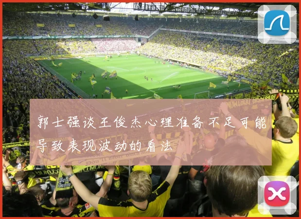 郭士强谈王俊杰心理准备不足可能导致表现波动的看法