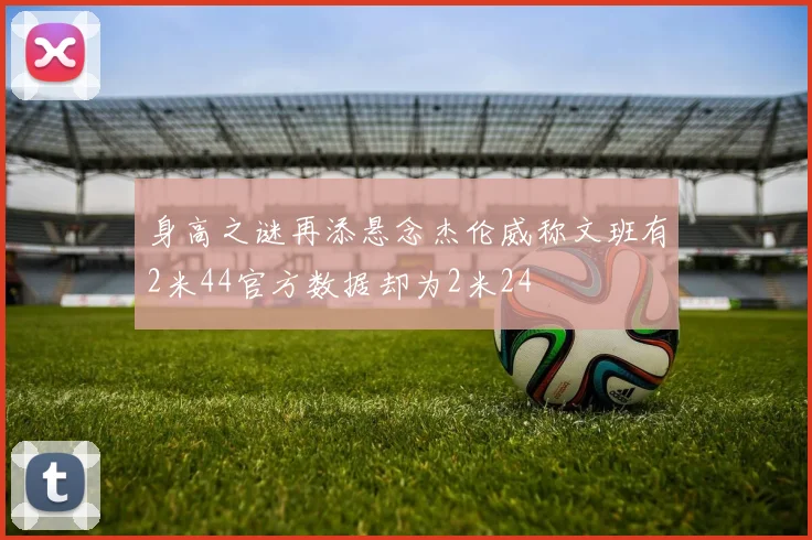 身高之谜再添悬念杰伦威称文班有2米44官方数据却为2米24