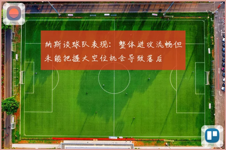 纳斯谈球队表现：整体进攻流畅但未能把握大空位机会导致落后