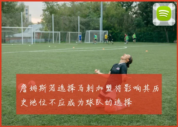 詹姆斯若选择马刺加盟将影响其历史地位不应成为球队的选择