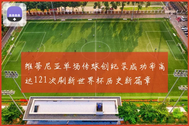 维蒂尼亚单场传球创纪录成功率高达121次刷新世界杯历史新篇章