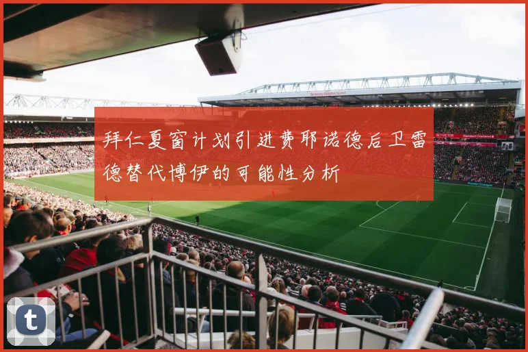 拜仁夏窗计划引进费耶诺德后卫雷德替代博伊的可能性分析