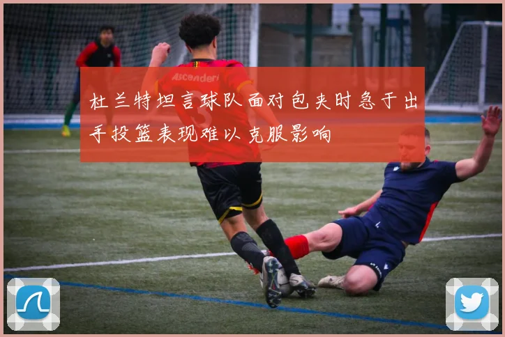 杜兰特坦言球队面对包夹时急于出手投篮表现难以克服影响
