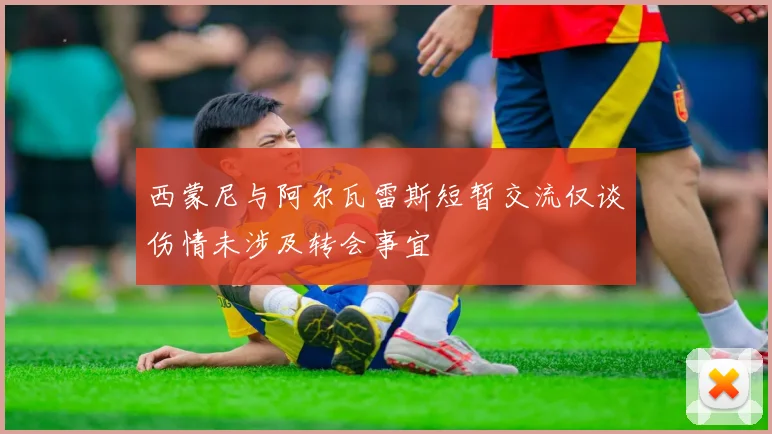 西蒙尼与阿尔瓦雷斯短暂交流仅谈伤情未涉及转会事宜