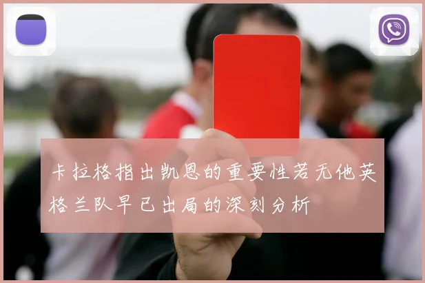 卡拉格指出凯恩的重要性若无他英格兰队早已出局的深刻分析