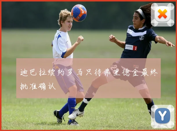 迪巴拉续约罗马只待弗里德金最终批准确认